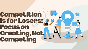 Competition Is for Losers Focus on Creating, Not Competing